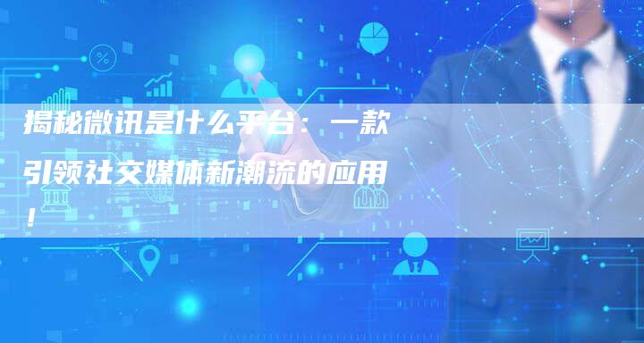 揭秘微讯是什么平台：一款引领社交媒体新潮流的应用！
