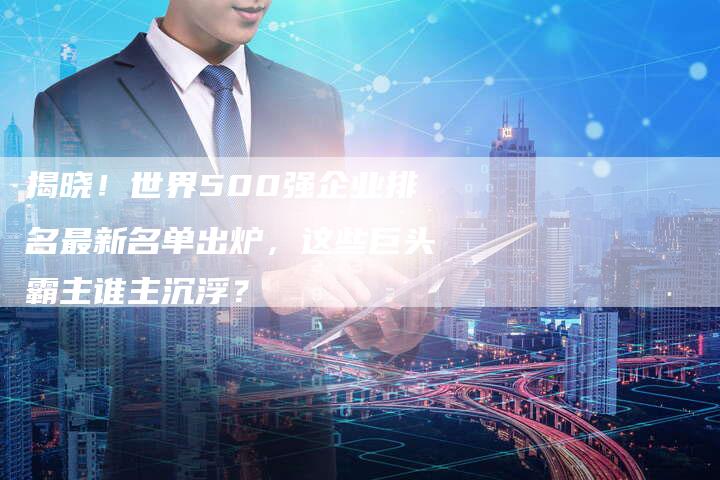 揭晓！世界500强企业排名最新名单出炉，这些巨头霸主谁主沉浮？-夫唯域名网