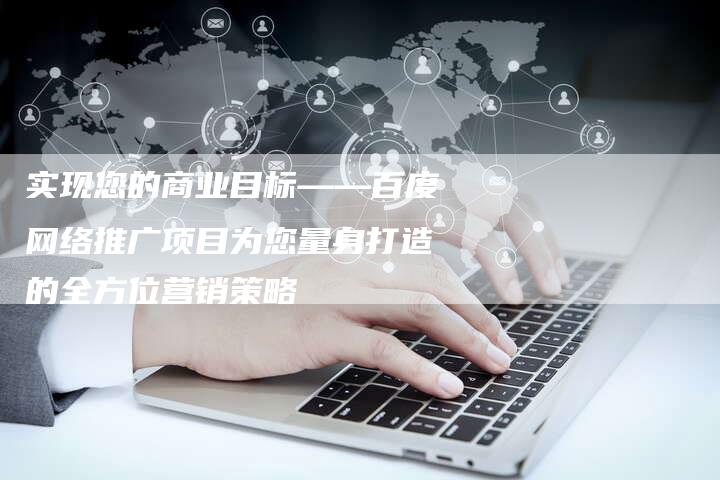 实现您的商业目标——百度网络推广项目为您量身打造的全方位营销策略