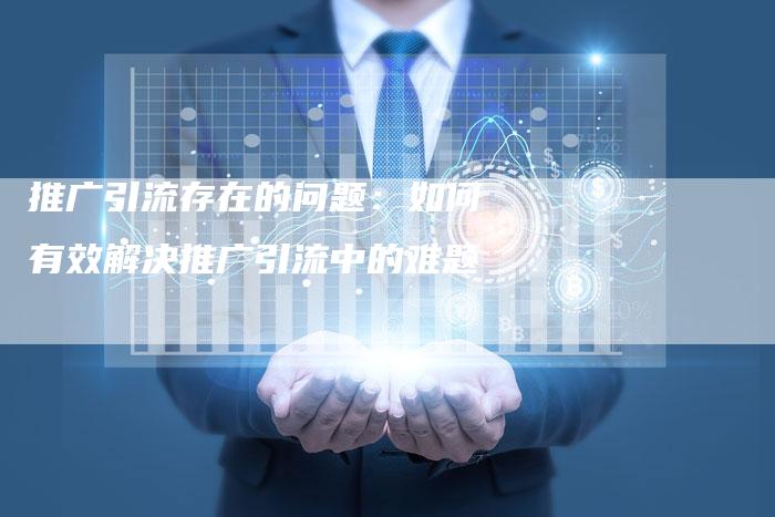 推广引流存在的问题：如何有效解决推广引流中的难题