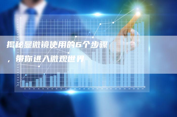 揭秘显微镜使用的6个步骤，带你进入微观世界