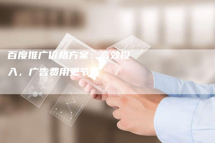百度推广价格方案：高效投入，广告费用更节省