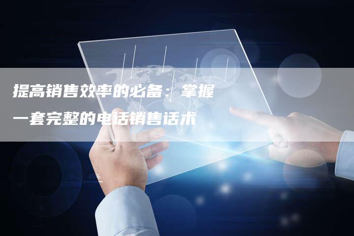 提高销售效率的必备：掌握一套完整的电话销售话术-夫唯域名网