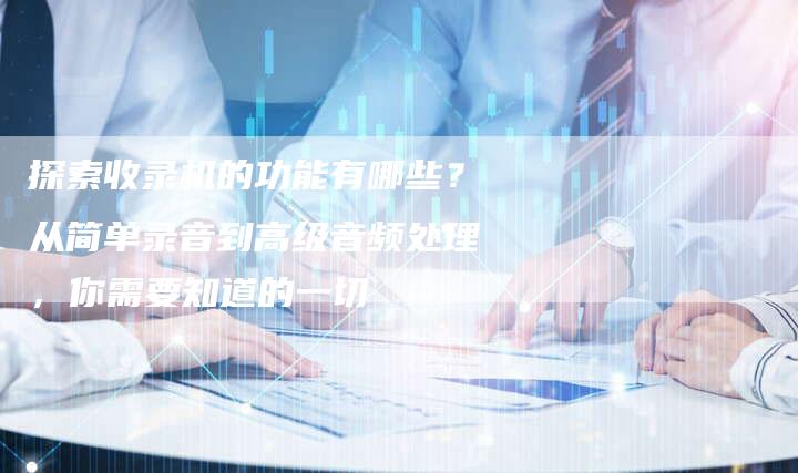 探索收录机的功能有哪些？从简单录音到高级音频处理，你需要知道的一切-夫唯域名网