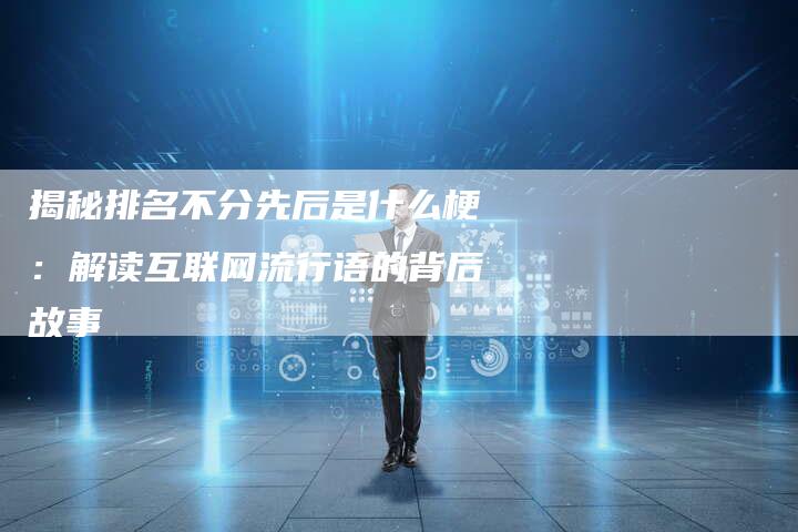 揭秘排名不分先后是什么梗：解读互联网流行语的背后故事-夫唯域名网