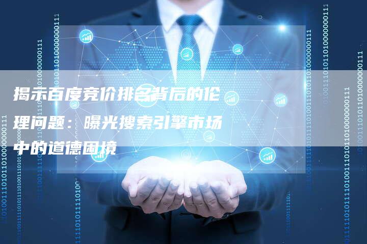 揭示百度竞价排名背后的伦理问题：曝光搜索引擎市场中的道德困境-夫唯域名网