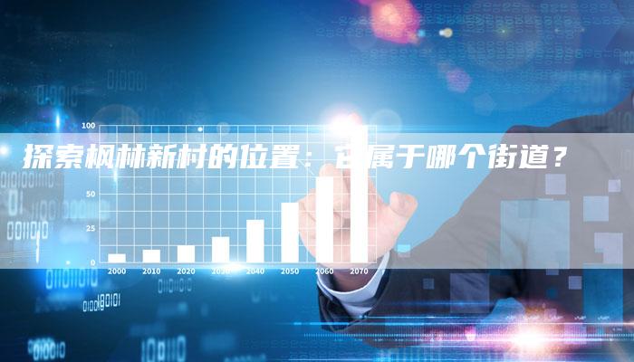 探索枫林新村的位置：它属于哪个街道？-夫唯域名网