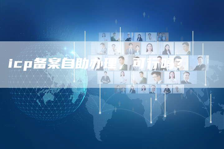 icp备案自助办理，可行吗？