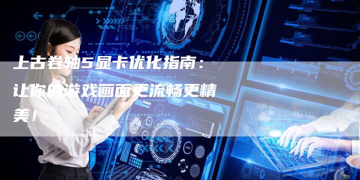 上古卷轴5显卡优化指南：让你的游戏画面更流畅更精美！-夫唯域名网