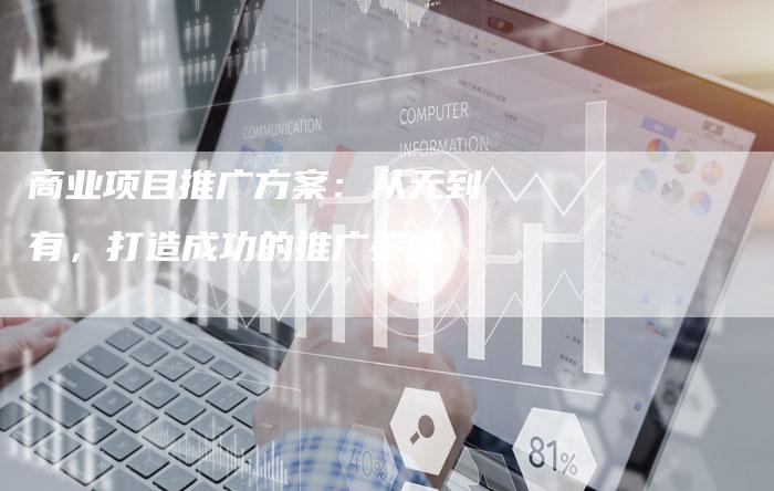 商业项目推广方案：从无到有，打造成功的推广策略
