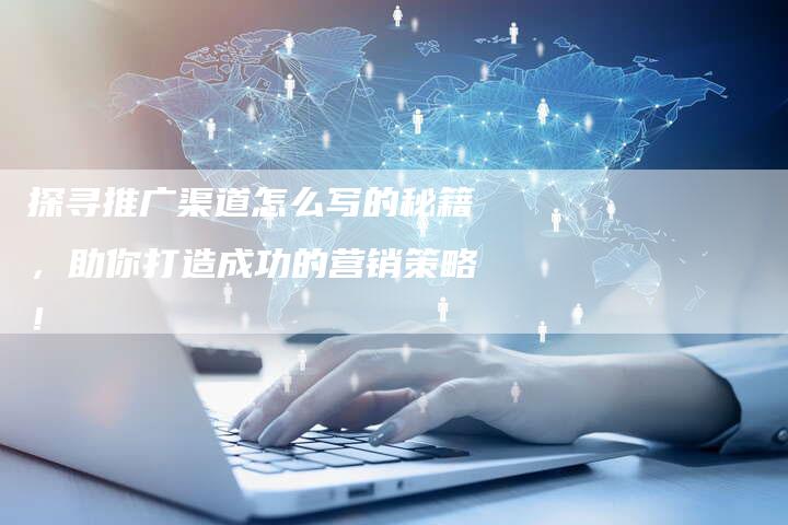 探寻推广渠道怎么写的秘籍，助你打造成功的营销策略！-夫唯域名网
