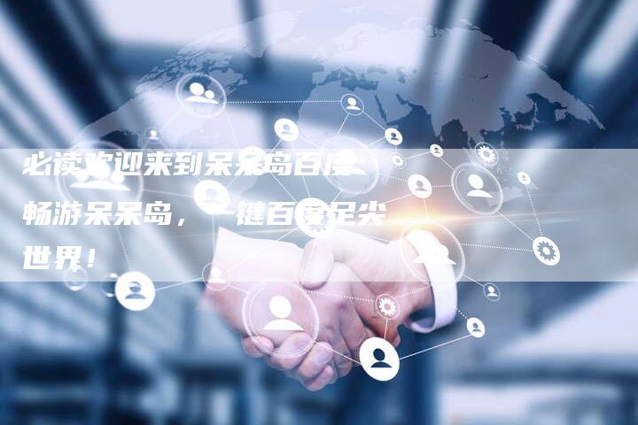 必读欢迎来到呆呆岛百度：畅游呆呆岛，一键百度足尖世界！-夫唯域名网