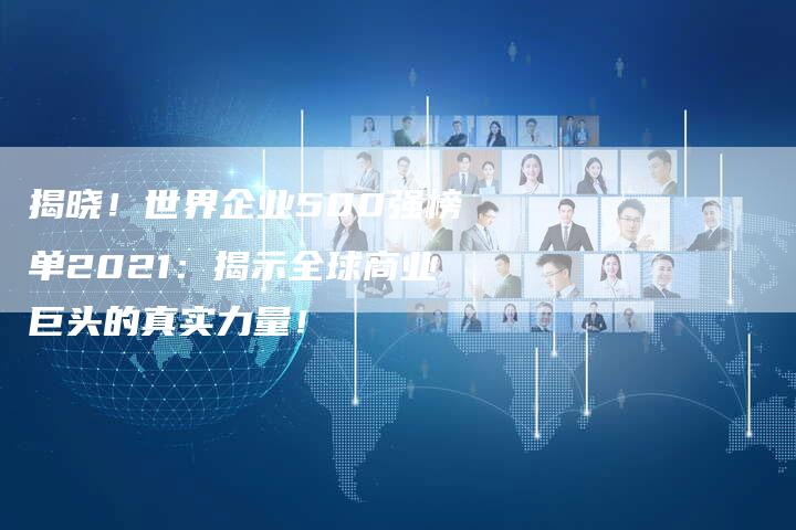 揭晓！世界企业500强榜单2021：揭示全球商业巨头的真实力量！