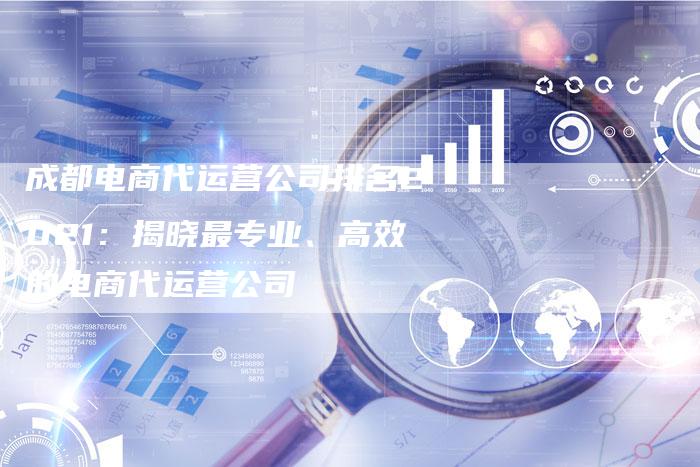 成都电商代运营公司排名2021：揭晓最专业、高效的电商代运营公司-夫唯域名网