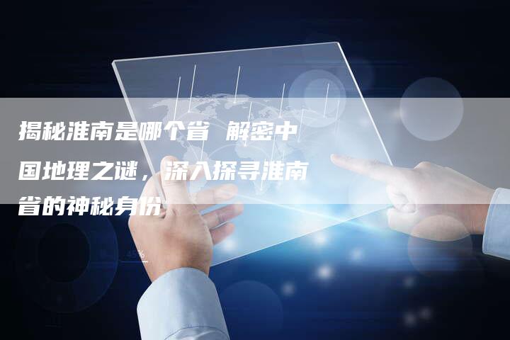 揭秘淮南是哪个省 解密中国地理之谜，深入探寻淮南省的神秘身份