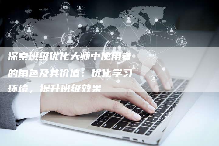 探索班级优化大师中使用者的角色及其价值：优化学习环境，提升班级效果