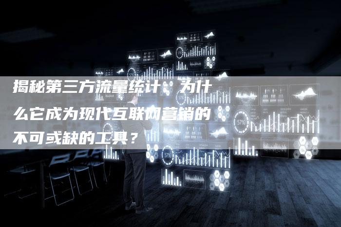 揭秘第三方流量统计：为什么它成为现代互联网营销的不可或缺的工具？