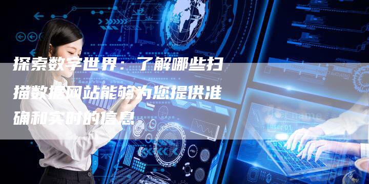 探索数字世界：了解哪些扫描数据网站能够为您提供准确和实时的信息-夫唯域名网