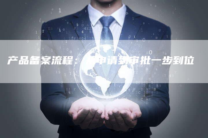 产品备案流程：从申请到审批一步到位
