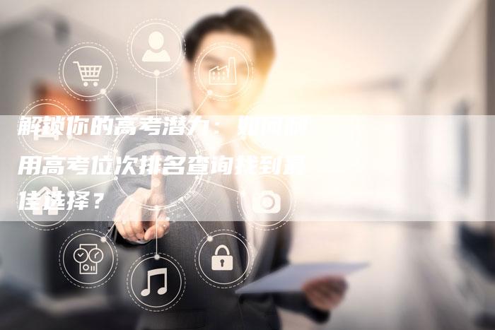 解锁你的高考潜力:如何利用高考位次排名查询找到最佳选择?-夫唯域名网