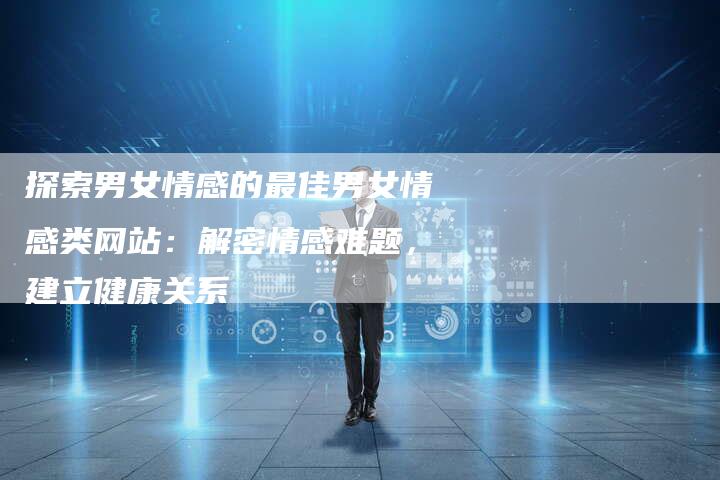 探索男女情感的最佳男女情感类网站：解密情感难题，建立健康关系-夫唯域名网