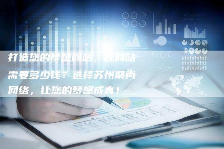 打造您的梦想网站，建网站需要多少钱？选择苏州聚尚网络，让您的梦想成真！