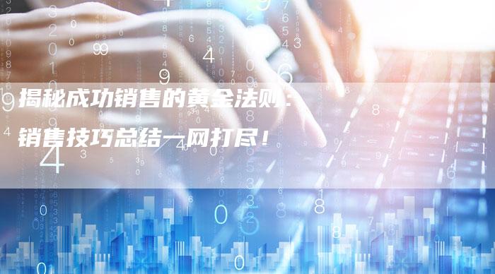 揭秘成功销售的黄金法则：销售技巧总结一网打尽！-夫唯域名网