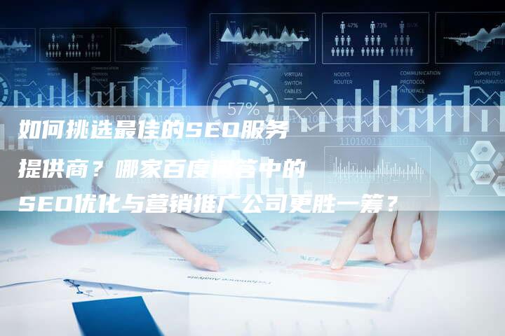 如何挑选最佳的SEO服务提供商？哪家百度问答中的SEO优化与营销推广公司更胜一筹？