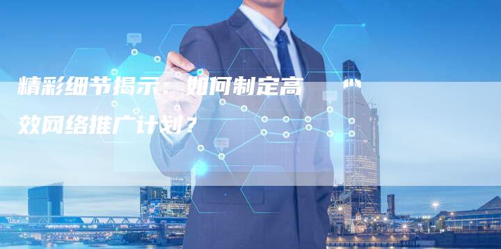精彩细节揭示：如何制定高效网络推广计划？-夫唯域名网