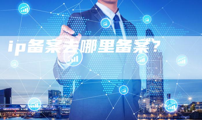 ip备案去哪里备案？-夫唯域名网