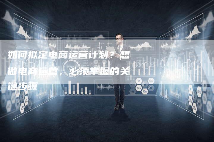 如何拟定电商运营计划？想做电商运营，必须掌握的关键步骤