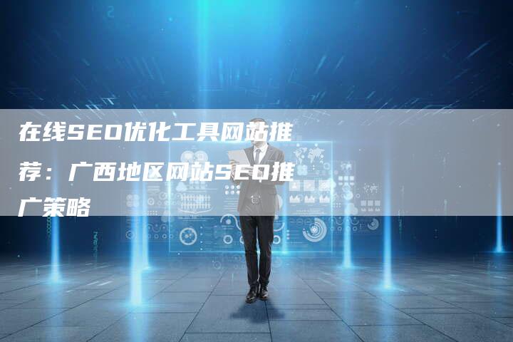 在线SEO优化工具网站推荐：广西地区网站SEO推广策略
