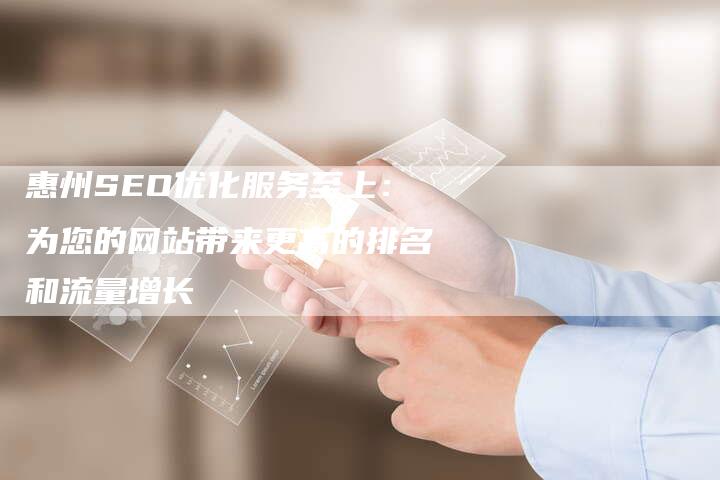 惠州SEO优化服务至上：为您的网站带来更高的排名和流量增长