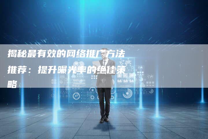 揭秘最有效的网络推广方法推荐：提升曝光率的绝佳策略