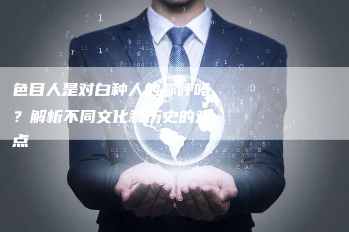 色目人是对白种人的称呼吗？解析不同文化和历史的观点-夫唯域名网