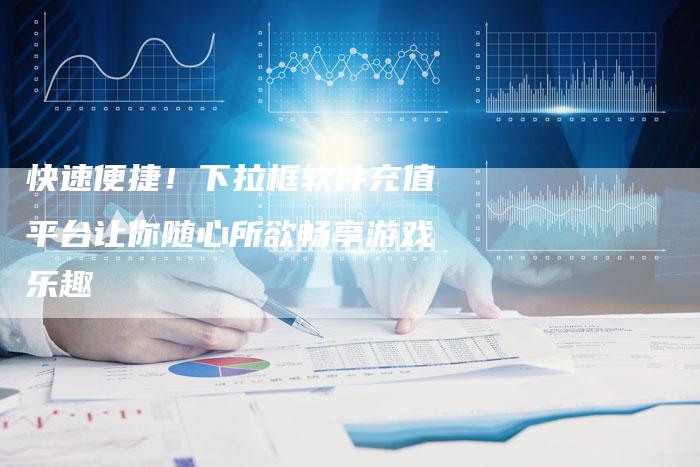 快速便捷！下拉框软件充值平台让你随心所欲畅享游戏乐趣-夫唯域名网