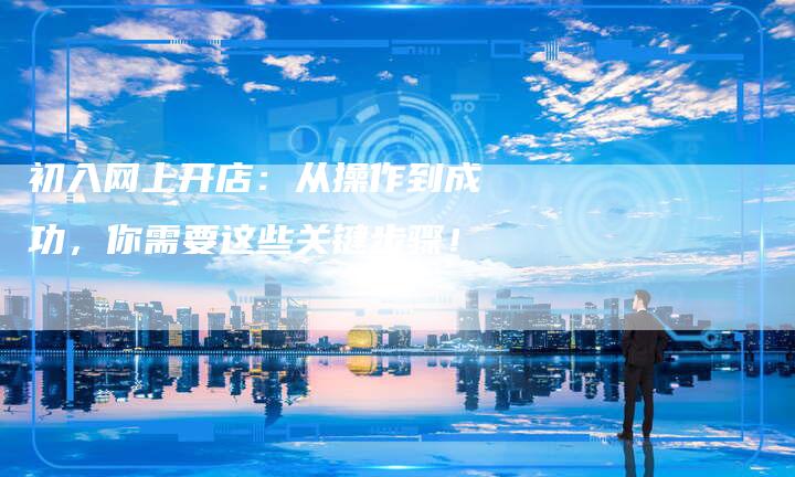 初入网上开店：从操作到成功，你需要这些关键步骤！-夫唯域名网