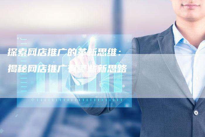 探索网店推广的革新思维：揭秘网店推广有哪些新思路-夫唯域名网