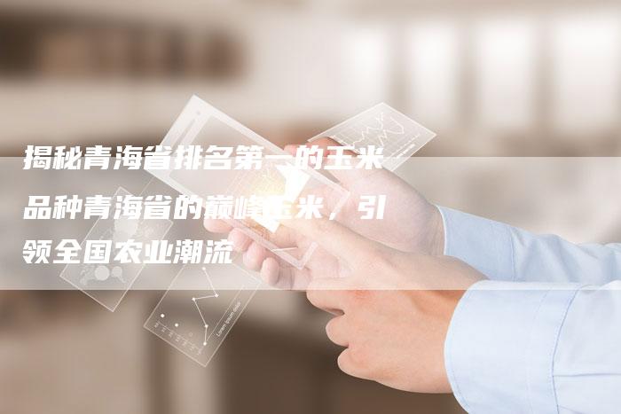揭秘青海省排名第一的玉米品种青海省的巅峰玉米,引领全国农业潮流-夫唯域名网