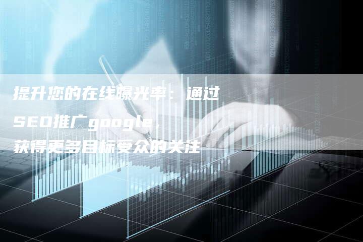 提升您的在线曝光率：通过SEO推广google，获得更多目标受众的关注-夫唯域名网