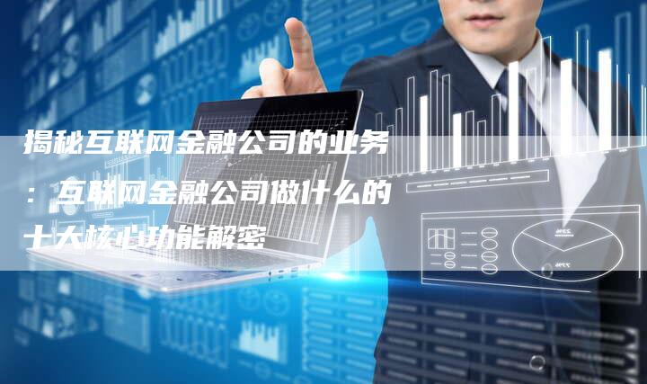 揭秘互联网金融公司的业务：互联网金融公司做什么的十大核心功能解密-夫唯域名网