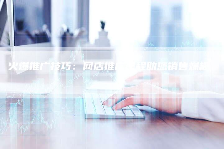火爆推广技巧：网店推广课程助您销售爆棚-夫唯域名网