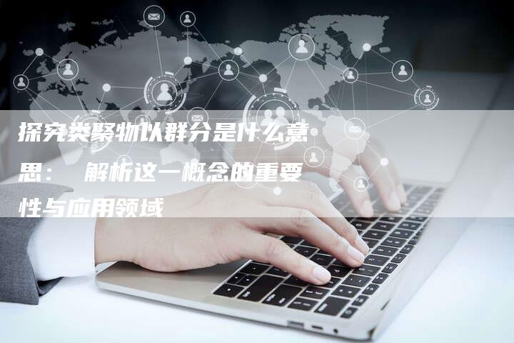 探究类聚物以群分是什么意思： 解析这一概念的重要性与应用领域-夫唯域名网