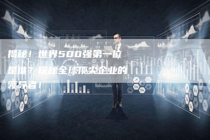 揭秘！世界500强第一位是谁？探秘全球顶尖企业的领导者！