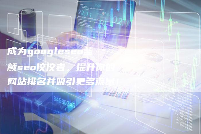 成为googleseo蓝颜seo佼佼者，提升你的网站排名并吸引更多流量！-夫唯域名网