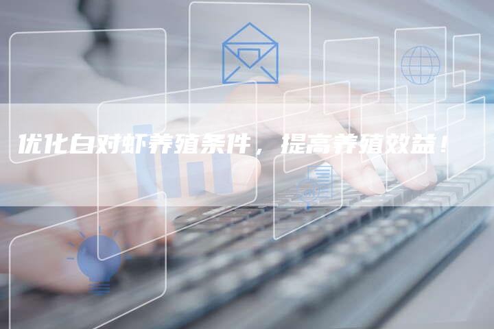 优化白对虾养殖条件，提高养殖效益！-夫唯域名网