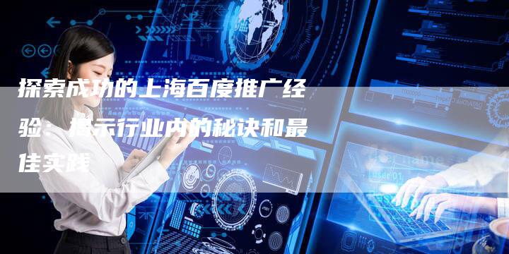探索成功的上海百度推广经验：揭示行业内的秘诀和最佳实践-夫唯域名网