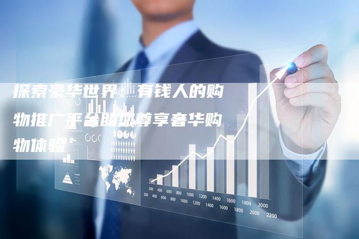 探索豪华世界：有钱人的购物推广平台助您尊享奢华购物体验