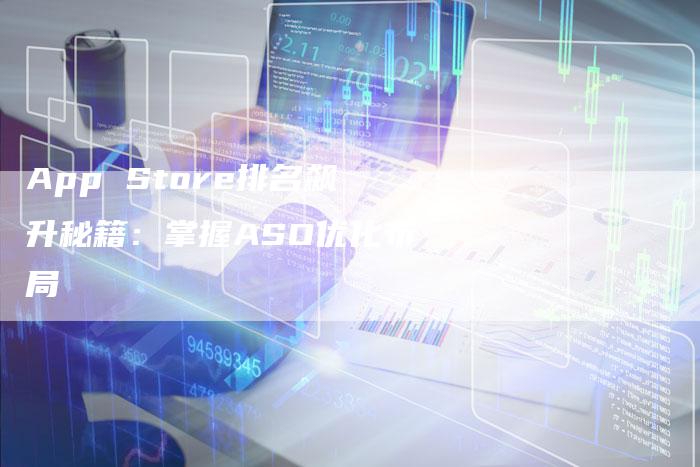 App Store排名飙升秘籍：掌握ASO优化布局