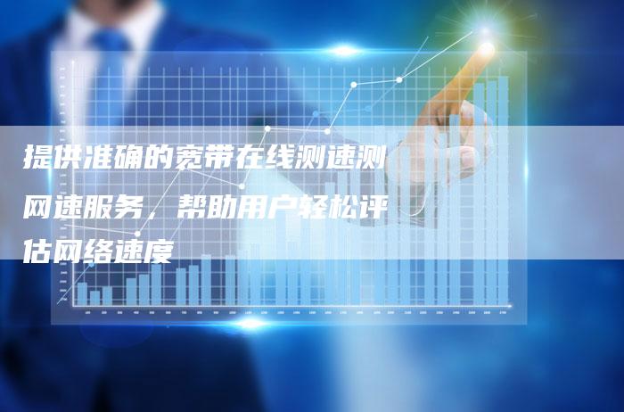 提供准确的宽带在线测速测网速服务,帮助用户轻松评估网络速度-夫唯域名网